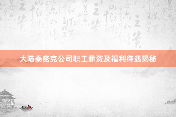 大陆泰密克公司职工薪资及福利待遇揭秘