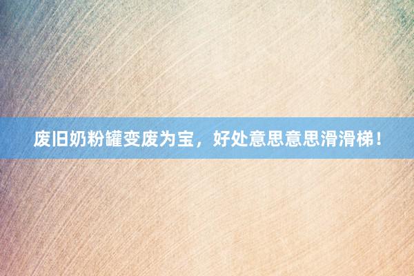 废旧奶粉罐变废为宝，好处意思意思滑滑梯！